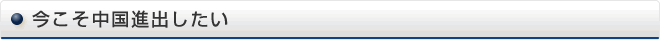 今こそ中国進出したい