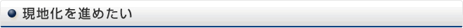 現地化を進めたい