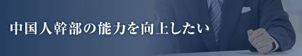 中国人幹部の能力を向上したい