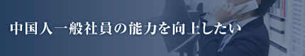 中国人一般社員の能力を向上したい